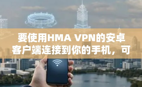 要使用HMA VPN的安卓客户端连接到你的手机,可以按照以下步骤操作 要使用HMA VPN的安卓客户端连接到你的手机,可以按照以下步骤操作