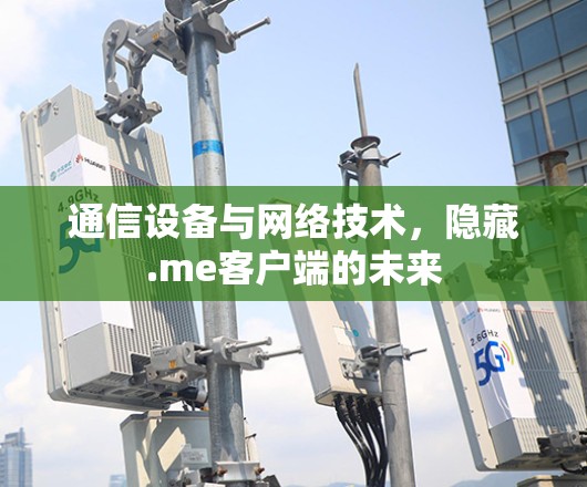 通信设备与网络技术,隐藏.me客户端的未来 通信设备与网络技术,隐藏.me客户端的未来