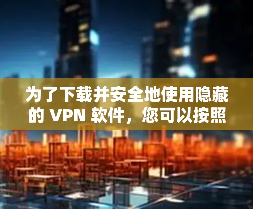 为了下载并安全地使用隐藏的 VPN 软件，您可以按照以下步骤进行