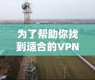 为了帮助你找到适合的VPN软件，以下是一些步骤性的总结和建议