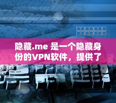 隐藏.me 是一个隐藏身份的VPN软件，提供了一种快速、安全的网络访问方式。以下是隐藏.me 的简介、使用方法、注意事项以及下载链接