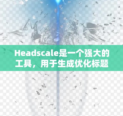 Headscale是一个强大的工具，用于生成优化标题和标题标签，帮助网站优化内容，提升访问量和SEO效果。以下是详细的使用方法