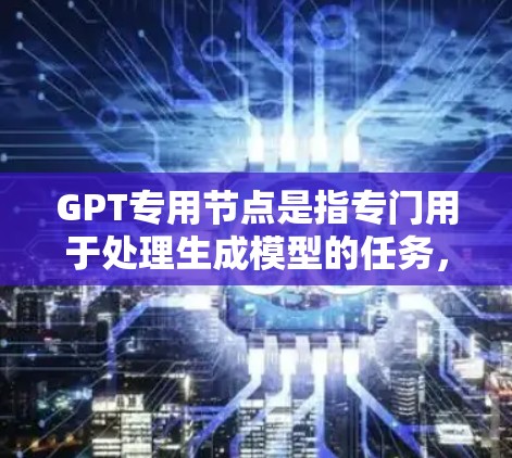 GPT专用节点是指专门用于处理生成模型的任务，如文本生成、图像生成、语音生成等。这些节点在机器学习模型中扮演重要角色，能够高效地处理生成任务。以下是对GPT专用节点的详细分析