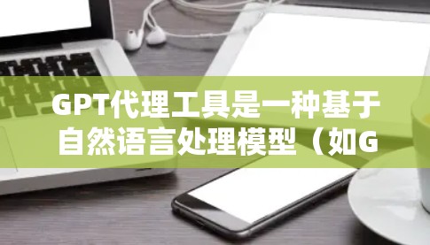 GPT代理工具是一种基于自然语言处理模型（如GPT-3）的工具，用于生成高质量的文本。以下是对GPT代理工具的详细分析和使用指南