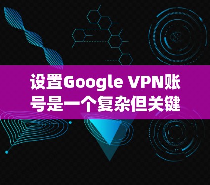 设置Google VPN账号是一个复杂但关键的过程,确保你的访问是安全的。以下是一个详细的步骤指南,帮助你顺利设置Google VPN账号 设置Google VPN账号是一个复杂但关键的过程,确保你的访问是安全的。以下是一个详细的步骤指南,帮助你顺利设置Google VPN账号