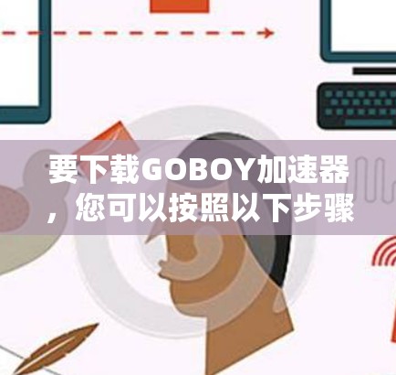 要下载GOBOY加速器,您可以按照以下步骤操作 要下载GOBOY加速器,您可以按照以下步骤操作