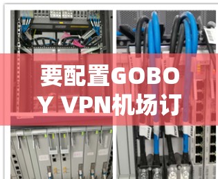 要配置GOBOY VPN机场订阅的VPN配置，以下是一些步骤，帮助你顺利设置