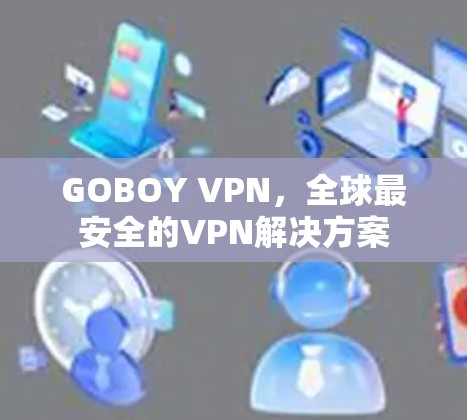 GOBOY VPN,全球最安全的VPN解决方案 GOBOY VPN,全球最安全的VPN解决方案