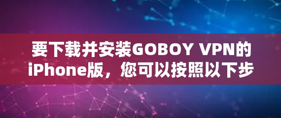 要下载并安装GOBOY VPN的iPhone版,您可以按照以下步骤操作 要下载并安装GOBOY VPN的iPhone版,您可以按照以下步骤操作