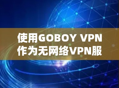 使用GOBOY VPN作为无网络VPN服务,可以提升您的网络体验,特别是在无网络环境下的使用。以下是详细的使用指南和建议 使用GOBOY VPN作为无网络VPN服务,可以提升您的网络体验,特别是在无网络环境下的使用。以下是详细的使用指南和建议
