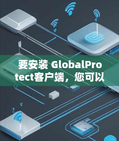 要安装 GlobalProtect客户端,您可以按照以下步骤操作 要安装 GlobalProtect客户端,您可以按照以下步骤操作