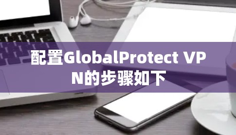 配置GlobalProtect VPN的步骤如下 配置GlobalProtect VPN的步骤如下