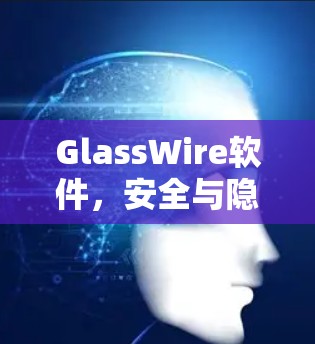 GlassWire软件,安全与隐私的完美平衡 GlassWire软件,安全与隐私的完美平衡