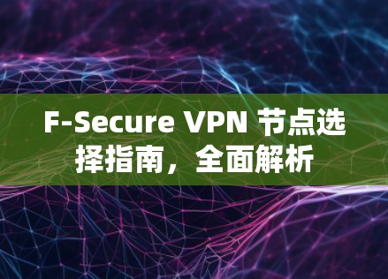 F-Secure VPN 节点选择指南,全面解析 F-Secure VPN 节点选择指南,全面解析