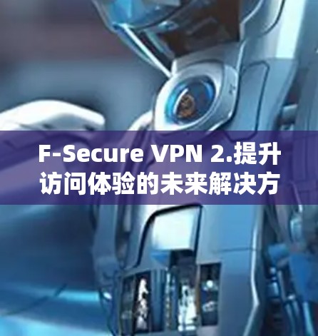 F-Secure VPN 2.提升访问体验的未来解决方案 F-Secure VPN 2.提升访问体验的未来解决方案
