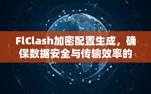 FlClash加密配置生成,确保数据安全与传输效率的解决方案 FlClash加密配置生成,确保数据安全与传输效率的解决方案