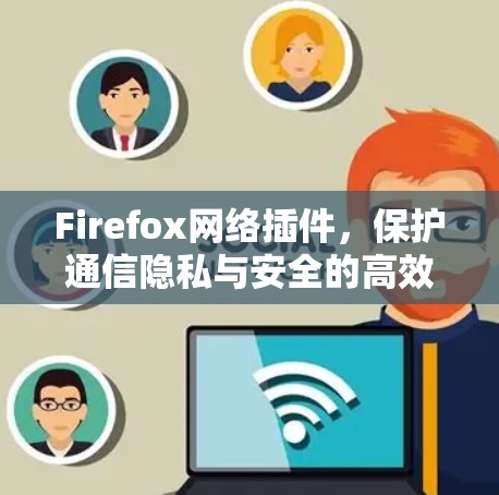 Firefox网络插件,保护通信隐私与安全的高效解决方案 Firefox网络插件,保护通信隐私与安全的高效解决方案
