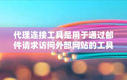 代理连接工具是用于通过邮件请求访问外部网站的工具,帮助用户解决连接不顺畅的问题。以下是对代理连接工具的详细总结 代理连接工具是用于通过邮件请求访问外部网站的工具,帮助用户解决连接不顺畅的问题。以下是对代理连接工具的详细总结