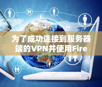 为了成功连接到服务器端的VPN并使用Firefox进行连接，您可以按照以下步骤操作