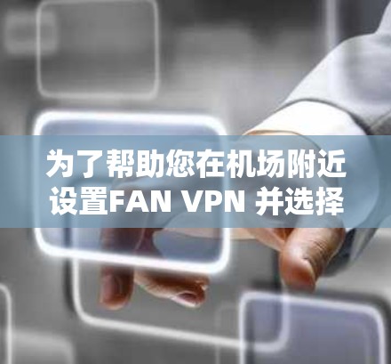 为了帮助您在机场附近设置FAN VPN 并选择合适的高速线路和机场节点,以下是一些推荐 为了帮助您在机场附近设置FAN VPN 并选择合适的高速线路和机场节点,以下是一些推荐