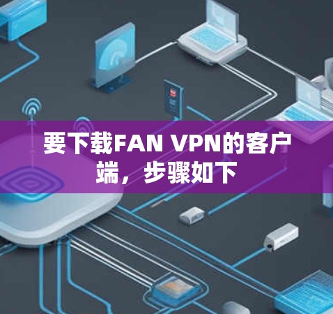 要下载FAN VPN的客户端,步骤如下 要下载FAN VPN的客户端,步骤如下