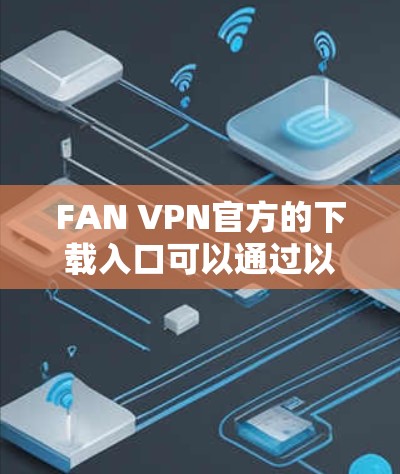 FAN VPN官方的下载入口可以通过以下步骤获取 FAN VPN官方的下载入口可以通过以下步骤获取