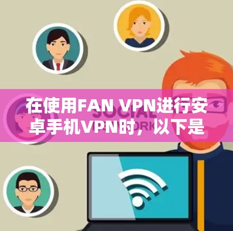在使用FAN VPN进行安卓手机VPN时，以下是一些详细的步骤指南