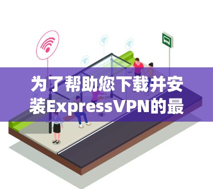 为了帮助您下载并安装ExpressVPN的最新APP,以下是逐步的建议 为了帮助您下载并安装ExpressVPN的最新APP,以下是逐步的建议