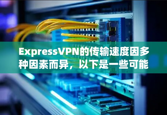 ExpressVPN的传输速度因多种因素而异,以下是一些可能影响其速度的因素及结论 ExpressVPN的传输速度因多种因素而异,以下是一些可能影响其速度的因素及结论