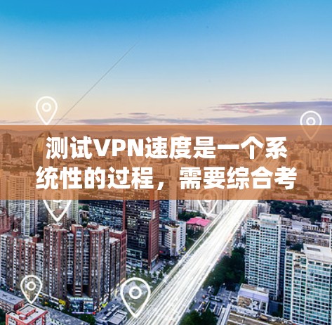 测试VPN速度是一个系统性的过程，需要综合考虑设备、防火墙、网络连接等因素。以下是一步到位的指南