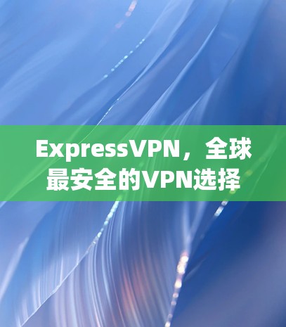 ExpressVPN，全球最安全的VPN选择