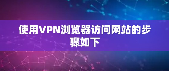 使用VPN浏览器访问网站的步骤如下 使用VPN浏览器访问网站的步骤如下