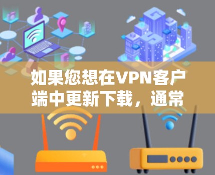如果您想在VPN客户端中更新下载,通常可以通过以下步骤完成 如果您想在VPN客户端中更新下载,通常可以通过以下步骤完成