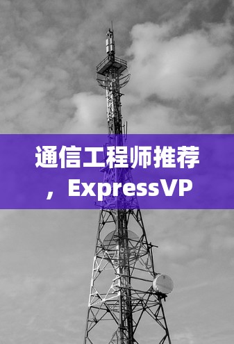 通信工程师推荐,ExpressVPN可靠APP下载 通信工程师推荐,ExpressVPN可靠APP下载