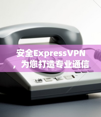 安全ExpressVPN,为您打造专业通信环境 安全ExpressVPN,为您打造专业通信环境