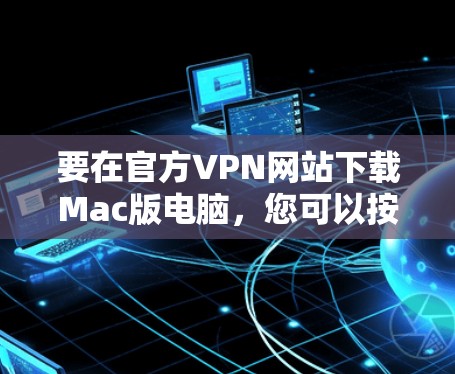 要在官方VPN网站下载Mac版电脑，您可以按照以下步骤操作