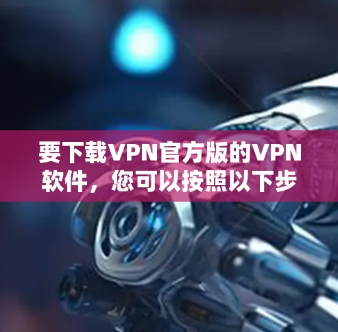 要下载VPN官方版的VPN软件,您可以按照以下步骤操作 要下载VPN官方版的VPN软件,您可以按照以下步骤操作
