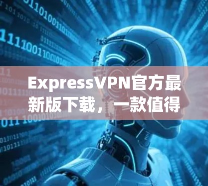 ExpressVPN官方最新版下载，一款值得信赖的VPN选择