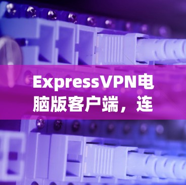 ExpressVPN电脑版客户端,连接世界的最佳选择 ExpressVPN电脑版客户端,连接世界的最佳选择
