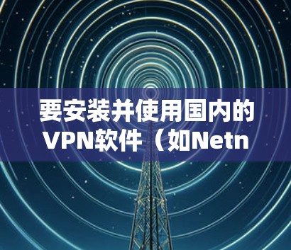 要安装并使用国内的VPN软件(如Netnfo VPN或Freenet)步骤如下 要安装并使用国内的VPN软件(如Netnfo VPN或Freenet)步骤如下
