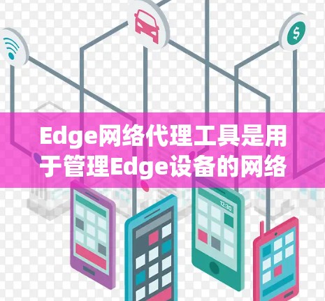 Edge网络代理工具是用于管理Edge设备的网络服务工具，旨在提升设备效率和安全性。以下是对Edge网络代理工具的详细总结