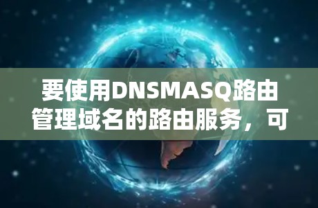 要使用DNSMASQ路由管理域名的路由服务，可以按照以下步骤进行