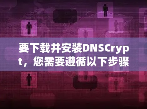 要下载并安装DNSCrypt,您需要遵循以下步骤 要下载并安装DNSCrypt,您需要遵循以下步骤