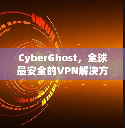 CyberGhost,全球最安全的VPN解决方案 CyberGhost,全球最安全的VPN解决方案