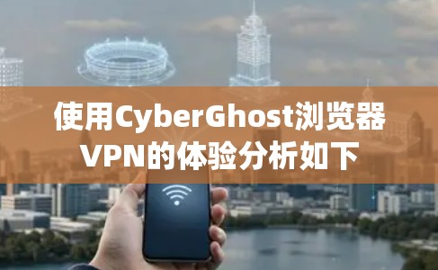 使用CyberGhost浏览器VPN的体验分析如下