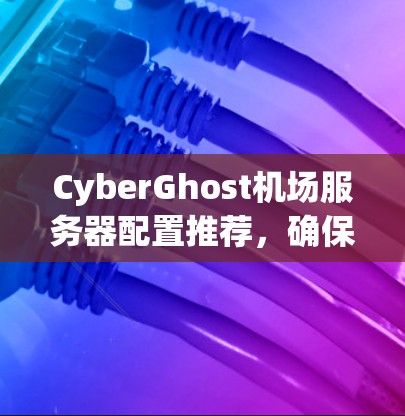 CyberGhost机场服务器配置推荐，确保机场安全与高效运行