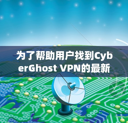 为了帮助用户找到CyberGhost VPN的最新客户端推荐,以下是详细的步骤和推荐 为了帮助用户找到CyberGhost VPN的最新客户端推荐,以下是详细的步骤和推荐