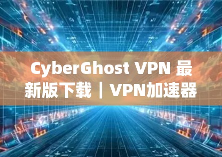 CyberGhost VPN 最新版下载|VPN加速器 CyberGhost VPN 最新版下载|VPN加速器