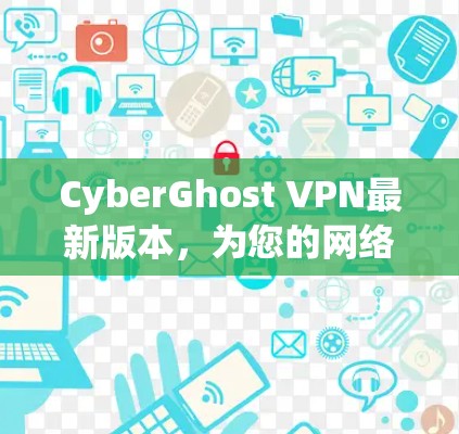 CyberGhost VPN最新版本,为您的网络保驾护航 CyberGhost VPN最新版本,为您的网络保驾护航