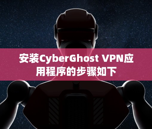 安装CyberGhost VPN应用程序的步骤如下 安装CyberGhost VPN应用程序的步骤如下